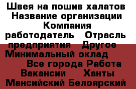 Швея на пошив халатов › Название организации ­ Компания-работодатель › Отрасль предприятия ­ Другое › Минимальный оклад ­ 20 000 - Все города Работа » Вакансии   . Ханты-Мансийский,Белоярский г.